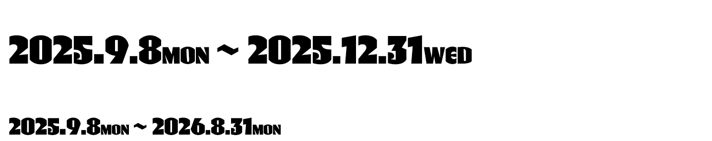 開催期間 2025.9.8 MON ~ 2025.12.31 WED 公式HP掲載期間 2025.9.8 MON~ 2026.08.31 MON